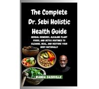 The Complete Dr. Sebi Holistic Health Guide: Herbal Remedies, Alkaline Plant Foods, and Detox Routines to Cleanse, Heal, and Restore Your Body Naturally