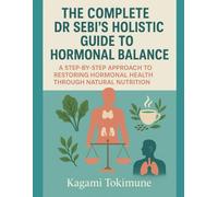 THE COMPLETE DR SEBI'S HOLISTIC GUIDE TO HORMONAL BALANCE: A STEP-BY-STEP APPROACH TO RESTORING HORMONAL HEALTH THROUGH NATURAL NUTRITION