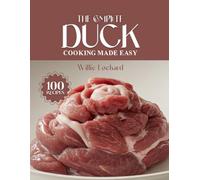 THE COMPLETE DUCK COOKING MADE EASY: Succulent & Flavor-Packed Recipes - Roasts, Confit, Stir-Fries, Soups, Grills & More with Tender Duck Meat (The Complete Ingredient Cookbook Collection)