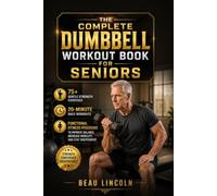 THE COMPLETE DUMBBELL WORKOUT BOOK FOR SENIORS: 75+ Gentle Strength Exercises, 20-Minute Daily Workouts, and Functional Fitness Programs to Improve Balance, Increase Mobility, and Stay Independent