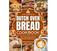 The Complete Dutch Oven Bread Cookbook: Unlock The Secret To Perfect Dutch Oven Loaves-Crispy Crusts, Airy Crumbs, And Beginner-Friendly Recipes For Rustic, Grain, Sweet, And Savory Breads