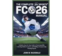 THE COMPLETE EA SPORTS FC 26 MANUAL: Definitive Step-by-Step Guide to Mastering Skills, Unlocking Hidden Features, and Building Championship-Winning Squads