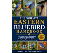 THE COMPLETE EASTERN BLUEBIRD HANDBOOK: The Complete Guide to Eastern Bluebird Identification, Behavior, Habitat, Feeding, Nesting, Breeding, Migration, Conservation, and Responsible Birdwatching