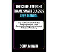 The Complete Echo Frame Smart Glasses User Manual: Step-by-Step Guide to Setup, Bluetooth Pairing, Voice Commands, Alexa Integration and Daily Use Made Easy (Mirwin's Simplified User Manuals)