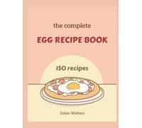 The Complete Egg Recipe Book: From Breakfast Classics to Gourmet Dinners Perfect Your Skills with 150 Creative Dishes