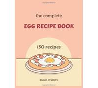 The Complete Egg Recipe Book: From Breakfast Classics to Gourmet Dinners Perfect Your Skills with 150 Creative Dishes