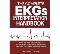 The Complete EKGs Interpretation Handbook: Master ECG Strips, Heart Rhythms, and Arrhythmias with a Visual Step-by-Step Guide for Paramedics, EMTs, Nurses, and Medical Students