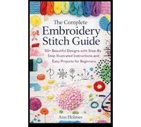 The Complete Embroidery Stitch Guide: 50+ Beautiful Designs with Step-by-Step Illustrated Instructions and Easy Projects for Beginners