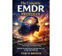 THE COMPLETE EMDR PROTOCOL: A Practical Science-Backed Guide to Trauma Recovery, Anxiety Relief, and Emotional Healing With Step-by-step Exercise, Self-help Tools, and a 30-Day Daily EMDR Plan.
