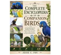 The Complete Encyclopedia of Companion Birds: An Illustrated Guide to Pet Birds of the World, Species Profiles, Care Guides, Behavior, Health, Breeding, and Expert Birdkeeping Advice