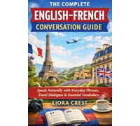 The Complete English-French Conversation Guide: Speak Naturally with Everyday Phrases, Travel Dialogues & Essential Vocabulary