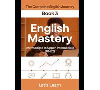 The Complete English Journey - Book 3: English Mastery: Intermediate to Upper-Intermediate (B1-B2) - Master Conditionals, Passive Voice, Phrasal Verbs, Idioms & Fluent Communication