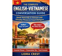 The Complete English-Vietnamese Conversation Guide: Speak Naturally in Vietnam with Everyday Phrases, Travel Dialogues, Pronunciation Guides, and Essential Vocabulary