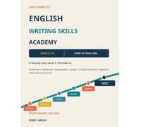 The Complete English Writing Skills Academy: A Step-by-Step Level 1-12 Guide to Grammar, Sentences, Paragraphs, Essays, Critical Thinking, Research & Real-World Writing
