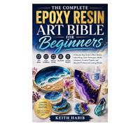 The Complete Epoxy Resin Art Bible for Beginners: A Step-by-Step Guide to Resin Basics, Safe Mixing, Color Techniques, Molds, Inclusions, Creative Projects, and Beautiful Professional-Looking Results