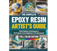 THE COMPLETE EPOXY RESIN ARTIST’S GUIDE: Mold-Making Techniques & 20 Projects from Beginner to Professional