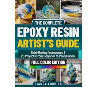 THE COMPLETE EPOXY RESIN ARTIST’S GUIDE: Mold-Making Techniques & 20 Projects from Beginner to Professional