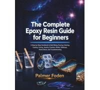 The Complete Epoxy Resin Guide for Beginners: A Step-by-Step Handbook to Safe Mixing, Pouring, Coloring, Casting, Curing, Jewelry, Coasters, Molds, Tabletops, Home Decor, and Troubleshooting