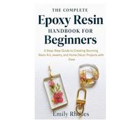 The Complete Epoxy Resin Handbook for Beginners: A Step-by-Step Guide to Creating Stunning Resin Art, Jewelry, and Home Décor Projects with Ease