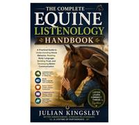 The Complete Equine Listenology Handbook: A Practical Guide to Understanding Horse Behavior, Reading Body Language, Building Trust, and Developing Better Communication