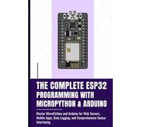 THE COMPLETE ESP32 PROGRAMMING WITH MICROPYTHON & ARDUINO: Master MicroPython and Arduino for Web Servers, Mobile Apps, Data Logging, and Comprehensive Sensor Interfacing
