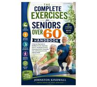 The Complete Exercises for Seniors Over 60 Handbook: A Step-by-Step Guide to Building Strength, Improving Balance, Increasing Flexibility, Enhancing ... Falls, and Staying Active for Lifelong Health
