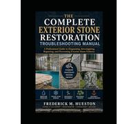 THE COMPLETE EXTERIOR STONE TROUBLESHOOTING MANUAL: A Professional Guide to Diagnosing and Preventing Exterior Stone Problems Diagnosis, Repair, and Prevention for Exterior Stone Installations