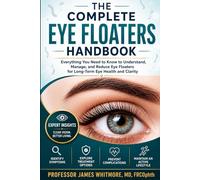 THE COMPLETE EYE FLOATERS HANDBOOK: Expert Advice for Identifying Symptoms, Exploring Treatment Options, Preventing Complications, and Maintaining an Active Lifestyle