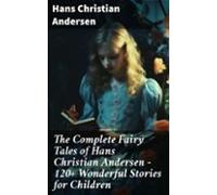 The Complete Fairy Tales Of Hans Christian Andersen - 120+ Wonderful S