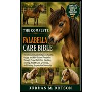 THE COMPLETE FALABELLA CARE BIBLE: The Ultimate Guide to Raising Healthy, Happy, and Well-Trained Falabellas Through Proper Nutrition, Handling, ... Grooming, and Lifelong Responsible Ownership