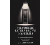 The Complete Father Brown Mysteries: All 7 Volumes of G.K. Chesterton's Classic Detective Tales