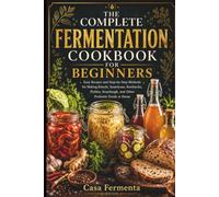 THE COMPLETE FERMENTATION COOKBOOK FOR BEGINNERS: Easy Recipes and Step-by-Step Methods for Making Kimchi, Sauerkraut, Kombucha, Pickles, Sourdough, and Other Probiotic Foods at Home