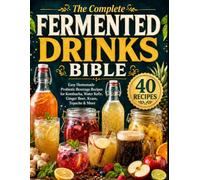 THE COMPLETE FERMENTED DRINKS BIBLE Easy Homemade Probiotic Beverage Recipes for Kombucha, Water Kefir, Ginger Beer, Kvass, Tepache & More: 40 tested recipes and simple, step-by-step guidance to brew