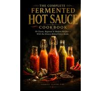THE COMPLETE FERMENTED HOT SAUCE COOKBOOK 50 Classic, Regional & Modern Recipes - With the History Behind Every Bottle