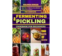 THE COMPLETE FERMENTING AND PICKLING COOKBOOK FOR BEGINNERS: 1900 Days of Recipes for Fruits, Vegetables, Meat - Learn to Make Your Own Sauerkraut, Kimchi, Pickles, and More!
