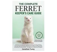 THE COMPLETE FERRET KEEPER’S CARE GUIDE: A Practical and Essential Handbook for Raising, Housing, Feeding, Training, Health Monitoring, Odor Control, ... as Pets - For Beginners & Experienced Keepers