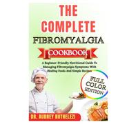 THE COMPLETE FIBROMYALGIA COOKBOOK: A Beginner-Friendly Nutritional Guide To Managing Fibromyalgia Symptoms With Healing Foods And Simple Recipes