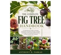 The Complete Fig Tree Handbook: A Comprehensive Guide to Growing, Propagating, Identifying, Pruning, Caring for, Harvesting, and Managing Healthy Fig Trees for Home Gardens, and Containers