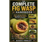 THE COMPLETE FIG WASP HANDBOOK: Behavior, Life Cycle, Pollination, Ecology, and the Hidden Symbiosis Within Fig Tree Ecosystems