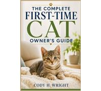THE COMPLETE FIRST-TIME CAT OWNER'S GUIDE: The Ultimate Beginner's Handbook for Choosing, Caring for, Training, and Understanding Your Cat
