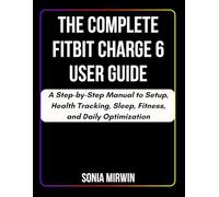 The Complete Fitbit Charge 6 User Guide: A Step-by-Step Manual to Setup, Health Tracking, Sleep, Fitness, and Daily Optimization (Mirwin's Simplified User Manuals)