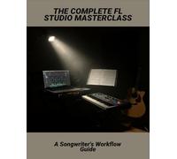 The Complete Fl Studio Masterclass: A Songwriter'S Workflow Guide