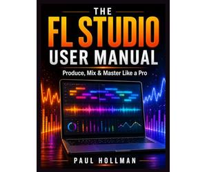 The complete FL Studio user manual: Produce, Mix & Master Like a Pro