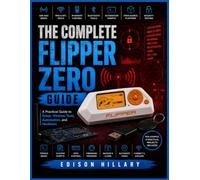 THE COMPLETE FLIPPER ZERO GUIDE: A Practical Guide to Setup, Wireless Tools, Automation, and Hardware
