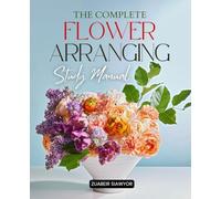 The Complete Flower Arranging Study Manual: A Complete Step By Step Study Guide To Floral Design Techniques Tools Color Theory And Creative ... Florists And Enthusiastic Flower Artists