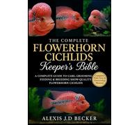 THE COMPLETE FLOWERHORN CICHLIDS KEEPER’S BIBLE: A Complete Guide to Care, Grooming, Feeding & Breeding Show-Quality Flowerhorn Cichlids