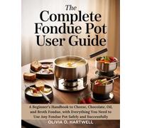THE COMPLETE FONDUE POT USER GUIDE: A Beginner’s Handbook to Cheese, Chocolate, Oil, and Broth Fondue, with Everything You Need to Use Any Fondue Pot Safely and Successfully