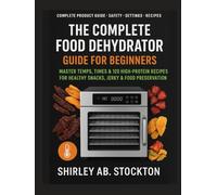 THE COMPLETE FOOD DEHYDRATOR GUIDE FOR BEGINNERS: Master Temps, Times & 120 High-Protein Recipes for Healthy Snacks, Jerky & Food Preservation