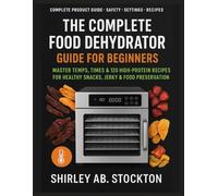 THE COMPLETE FOOD DEHYDRATOR GUIDE FOR BEGINNERS: Master Temps, Times & 120 High-Protein Recipes for Healthy Snacks, Jerky & Food Preservation
