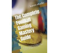 The Complete Football Gaming Mastery Guide: The Ultimate Beginner-to-Pro Blueprint for Competitive Gameplay, Team Building, Winning Strategies, and Gaming Career Growth